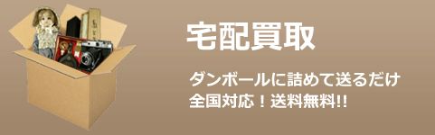 宅配買取　ダンボールに詰めて送るだけ、全国対応！ 送料無料!!