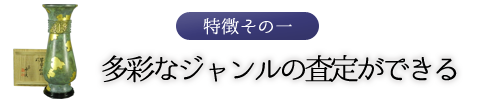 特徴その一　多彩なジャンルの査定ができる