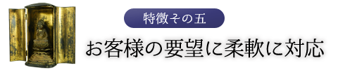 特徴その五　お客様の要望に柔軟に対応