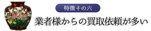 特徴その六　業者様からの買取依頼が多い