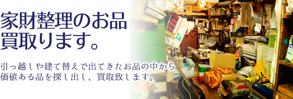 家財整理のお品買取ります。 引っ越しや建て替えで出てきたのお品の中から、価値ある品を探し出し、買取致します。