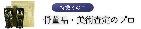 特徴その二　骨董品・美術査定のプロ