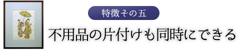 特徴その五　不用品の片づけも同時にできる