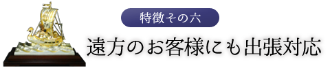 特徴その六　遠方のお客様にも出張対応