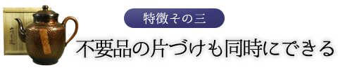 特徴その三　不要品の片づけも同時にできる