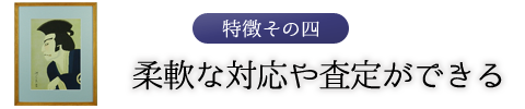 特徴その四　柔軟な対応や査定ができる